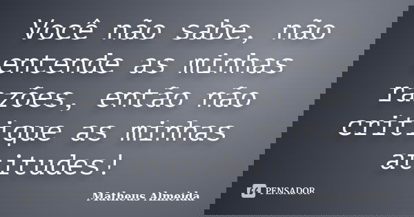 Você não sabe, não entende as minhas razões, então não critique as minhas atitudes!... Frase de Matheus Almeida.