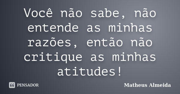 Você não sabe, não entende as minhas razões, então não critique as minhas atitudes!... Frase de Matheus Almeida.