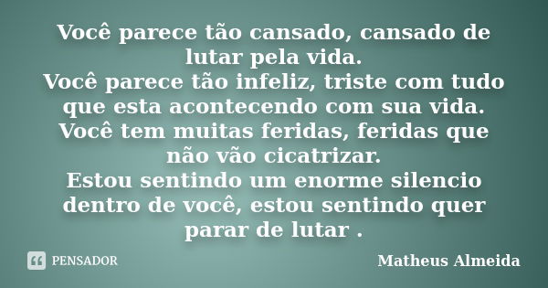 Você parece tão cansado, cansado de lutar pela vida. Você parece tão infeliz, triste com tudo que esta acontecendo com sua vida. Você tem muitas feridas, ferida... Frase de Matheus Almeida.