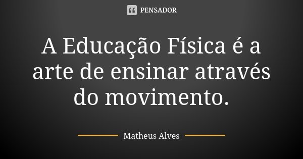 A Educação Física é a arte de ensinar através do movimento.... Frase de Matheus Alves.