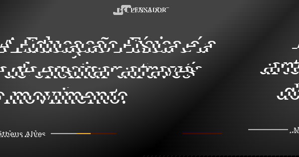 A Educação Física é a arte de ensinar através do movimento.... Frase de Matheus Alves.