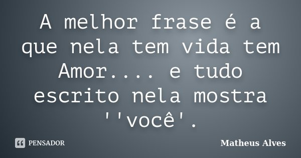 A melhor frase é a que nela tem vida tem Amor.... e tudo escrito nela mostra ''você'.... Frase de Matheus Alves.
