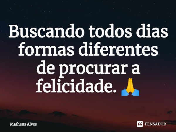 ⁠Buscando todos dias formas diferentes de procurar a felicidade. 🙏... Frase de Matheus Alves.