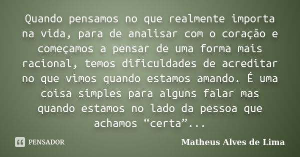 Quando pensamos no que realmente importa na vida, para de analisar com o coração e começamos a pensar de uma forma mais racional, temos dificuldades de acredita... Frase de matheus alves de lima.