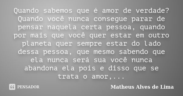 Quando sabemos que é amor de verdade? Quando você nunca consegue parar de pensar naquela certa pessoa, quando por mais que você quer estar em outro planeta quer... Frase de matheus alves de lima.