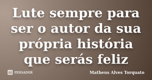 Lute sempre para ser o autor da sua própria história que serás feliz... Frase de Matheus Alves Torquato.