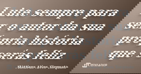 Lute sempre para ser o autor da sua própria história que serás feliz... Frase de Matheus Alves Torquato.