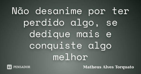 Não desanime por ter perdido algo, se dedique mais e conquiste algo melhor... Frase de Matheus Alves Torquato.