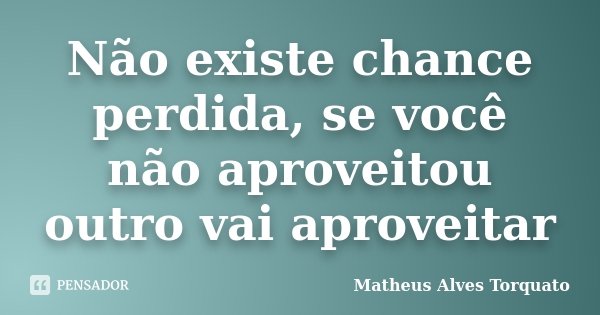 Não existe chance perdida, se você não aproveitou outro vai aproveitar... Frase de Matheus Alves Torquato.