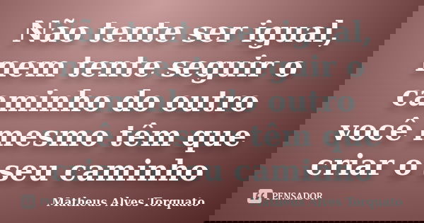 Não tente ser igual, nem tente seguir o caminho do outro você mesmo têm que criar o seu caminho... Frase de Matheus Alves Torquato.