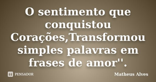 O sentimento que conquistou Corações,Transformou simples palavras em frases de amor''.... Frase de Matheus Alves.