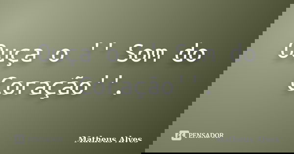 Ouça o '' Som do Coração''.... Frase de Matheus Alves.