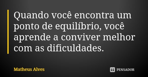 Quando você encontra um ponto de equilíbrio, você aprende a conviver melhor com as dificuldades.... Frase de Matheus Alves.