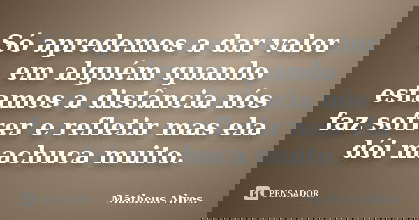 Só apredemos a dar valor em alguém quando estamos a distância nós faz sofrer e refletir mas ela dói machuca muito.... Frase de Matheus Alves.