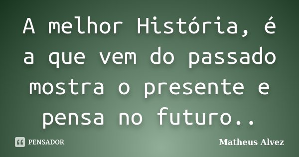 A melhor História, é a que vem do passado mostra o presente e pensa no futuro..... Frase de Matheus Alvez.