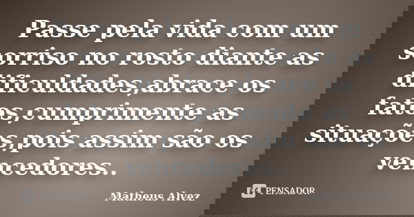 Passe pela vida com um sorriso no rosto diante as dificuldades,abrace os fatos,cumprimente as situações,pois assim são os vencedores..... Frase de Matheus Alvez.