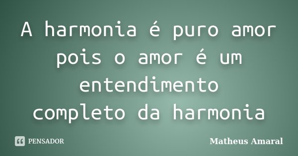 A harmonia é puro amor pois o amor é um entendimento completo da harmonia... Frase de Matheus Amaral.