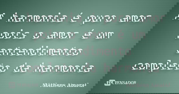 A harmonia é puro amor pois o amor é um entendimento completo da harmonia... Frase de Matheus Amaral.