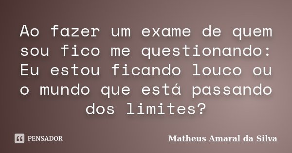 ⁠Ao fazer um exame de quem sou fico me questionando:
Eu estou ficando louco ou o mundo que está passando dos limites?... Frase de Matheus Amaral da Silva.