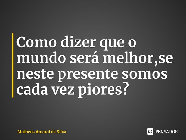 ⁠Como dizer que o mundo será melhor,se neste presente somos cada vez piores?... Frase de Matheus Amaral da Silva.