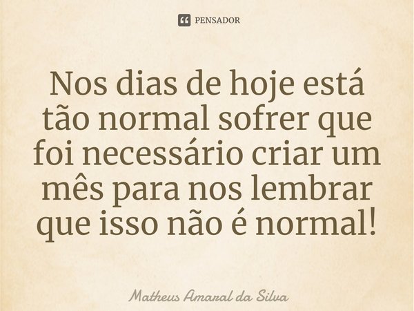 Nos dias de hoje está tão normal sofrer que foi necessário criar um mês para nos lembrar que isso não é normal!⁠... Frase de Matheus Amaral da Silva.
