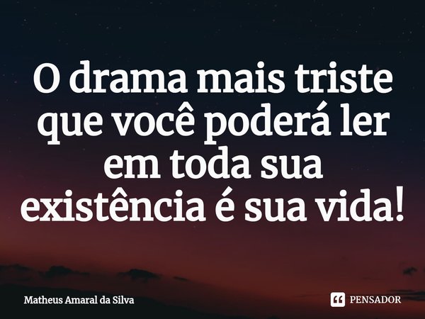O drama mais triste que você poderá ler em toda sua existência é sua vi⁠da!... Frase de Matheus Amaral da Silva.