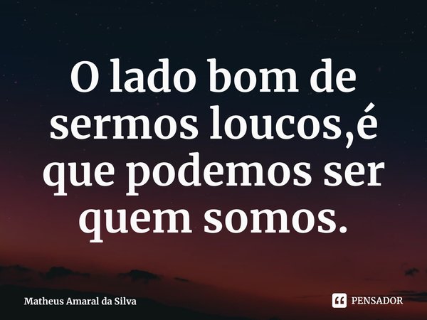 ⁠O lado bom de sermos loucos,é que podemos ser quem somos.... Frase de Matheus Amaral da Silva.