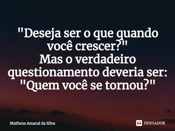 "Deseja ser o que quando você crescer?"
Mas o verdadeiro questionamento deveria ser:
"Quem você se tornou?"⁠... Frase de Matheus Amaral da Silva.
