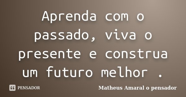 Aprenda com o passado, viva o presente e construa um futuro melhor .... Frase de Matheus Amaral o pensador.