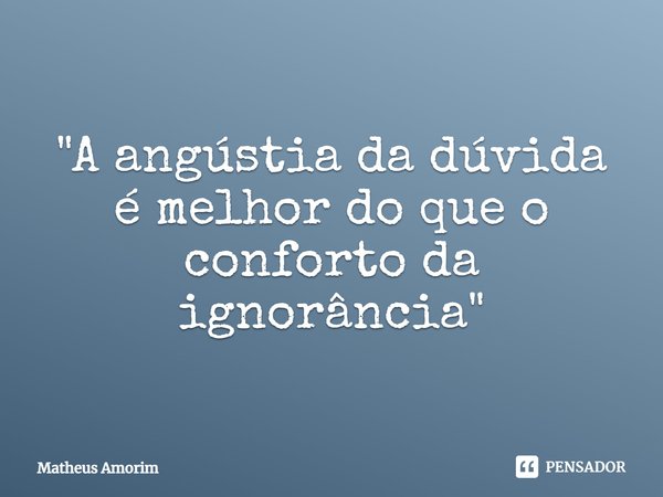 ⁠"A angústia da dúvida é melhor do que o conforto da ignorância"... Frase de Matheus Amorim.