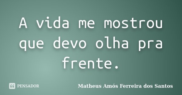 A vida me mostrou que devo olha pra frente.... Frase de Matheus Amós Ferreira dos Santos.