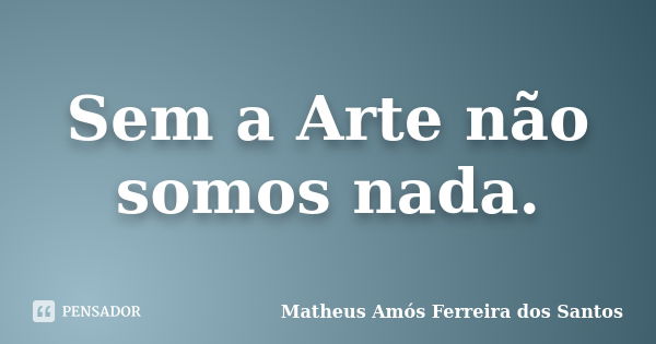 Sem a Arte não somos nada.... Frase de Matheus Amós Ferreira dos Santos.