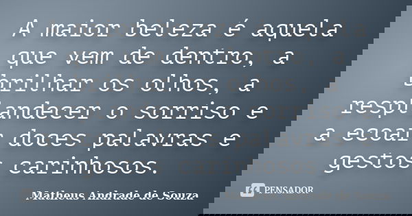 A maior beleza é aquela que vem de dentro, a brilhar os olhos, a resplandecer o sorriso e a ecoar doces palavras e gestos carinhosos.... Frase de Matheus Andrade de Souza.