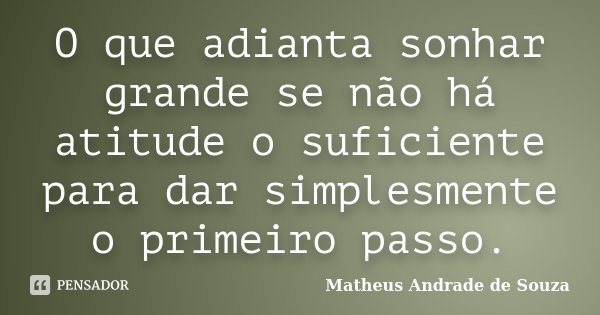 O que adianta sonhar grande se não há atitude o suficiente para dar simplesmente o primeiro passo.... Frase de Matheus Andrade de Souza.