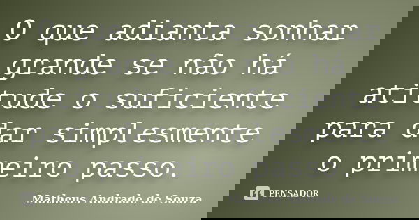 O que adianta sonhar grande se não há atitude o suficiente para dar simplesmente o primeiro passo.... Frase de Matheus Andrade de Souza.