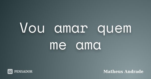 Vou amar quem me ama... Frase de Matheus Andrade.