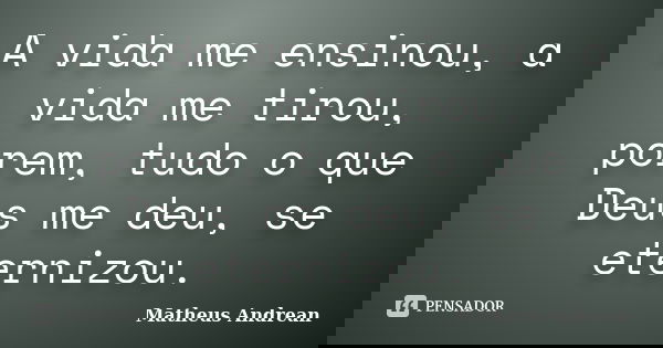 A vida me ensinou, a vida me tirou, porem, tudo o que Deus me deu, se eternizou.... Frase de Matheus Andrean.