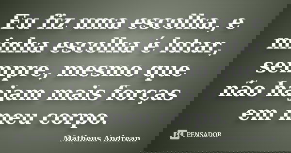 Eu fiz uma escolha, e minha escolha é lutar, sempre, mesmo que não hajam mais forças em meu corpo.... Frase de Matheus Andrean.