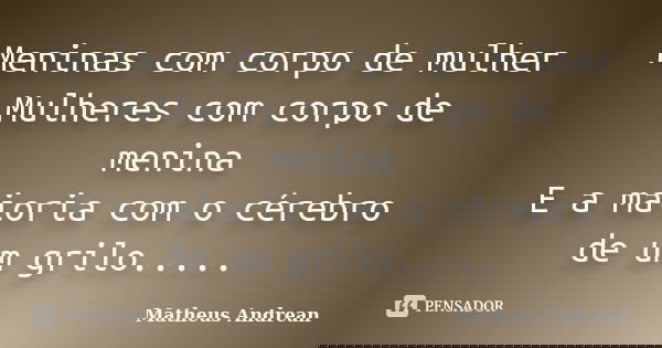 Meninas com corpo de mulher Mulheres com corpo de menina E a maioria com o cérebro de um grilo........ Frase de Matheus Andrean.