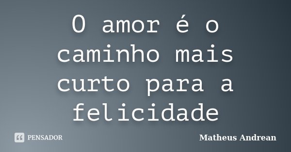 O amor é o caminho mais curto para a felicidade... Frase de Matheus Andrean.