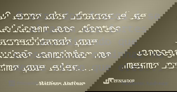 O erro dos fracos é se aliarem aos fortes acreditando que conseguirão caminhar no mesmo ritmo que eles...... Frase de Matheus Andrean.