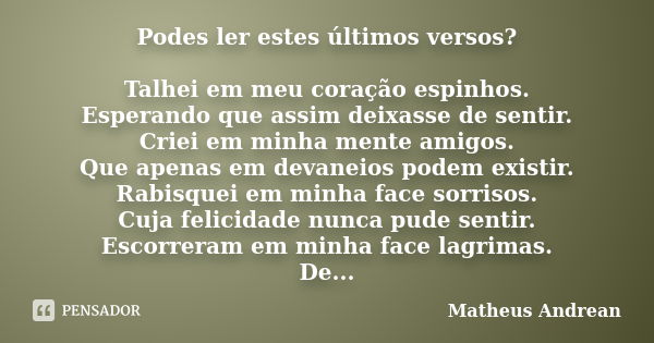 Podes ler estes últimos versos? Talhei em meu coração espinhos. Esperando que assim deixasse de sentir. Criei em minha mente amigos. Que apenas em devaneios pod... Frase de Matheus Andrean.