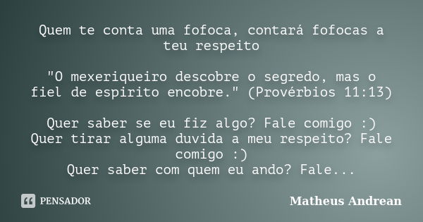 Quem te conta uma fofoca, contará fofocas a teu respeito "O mexeriqueiro descobre o segredo, mas o fiel de espirito encobre." (Provérbios 11:13) Quer ... Frase de Matheus Andrean.