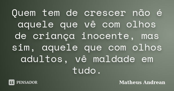 Quem tem de crescer não é aquele que vê com olhos de criança inocente, mas sim, aquele que com olhos adultos, vê maldade em tudo.... Frase de Matheus Andrean.