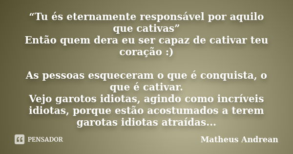 “Tu és eternamente responsável por aquilo que cativas” Então quem dera eu ser capaz de cativar teu coração :) As pessoas esqueceram o que é conquista, o que é c... Frase de Matheus Andrean.