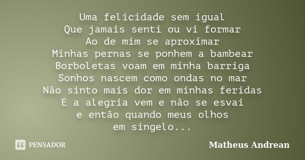 Uma felicidade sem igual Que jamais senti ou vi formar Ao de mim se aproximar Minhas pernas se ponhem a bambear Borboletas voam em minha barriga Sonhos nascem c... Frase de Matheus Andrean.