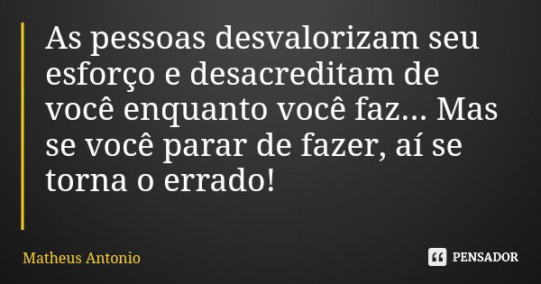 As pessoas desvalorizam seu esforço e desacreditam de você enquanto você faz... Mas se você parar de fazer, aí se torna o errado!... Frase de Matheus Antonio.