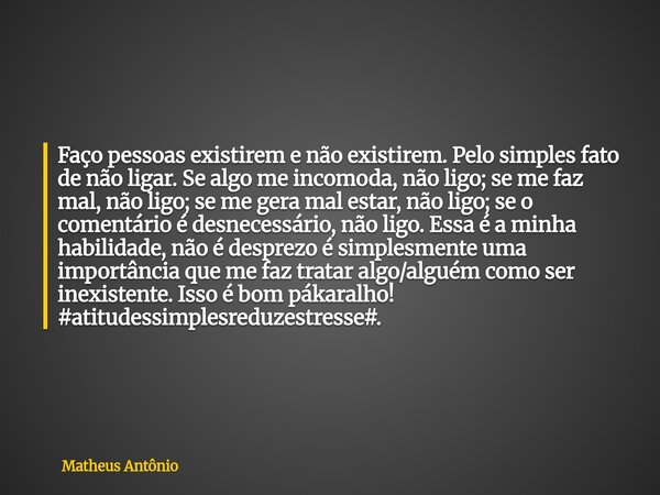 Faço pessoas existirem e não existirem. Pelo simples fato de não ligar. Se algo me incomoda, não ligo; se me faz mal, não ligo; se me gera mal estar, não ligo; ... Frase de Matheus Antônio.