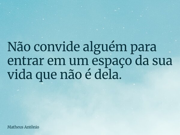 Não convide alguém para entrar em um espaço da sua vida que não é dela.... Frase de Matheus Antônio.