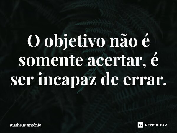 ⁠O objetivo não é somente acertar, é ser incapaz de errar.... Frase de Matheus Antônio.
